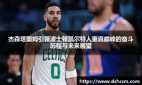 杰森塔图姆引领波士顿凯尔特人重返巅峰的奋斗历程与未来展望