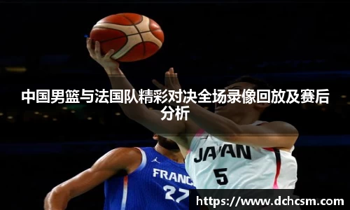 中国男篮与法国队精彩对决全场录像回放及赛后分析
