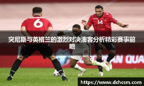 突尼斯与英格兰的激烈对决澳客分析精彩赛事前瞻