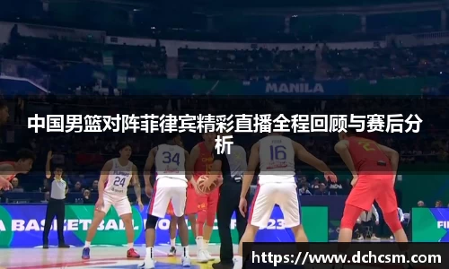 中国男篮对阵菲律宾精彩直播全程回顾与赛后分析