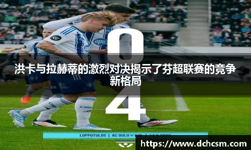 洪卡与拉赫蒂的激烈对决揭示了芬超联赛的竞争新格局