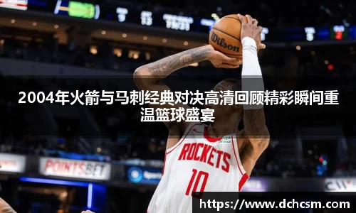 2004年火箭与马刺经典对决高清回顾精彩瞬间重温篮球盛宴
