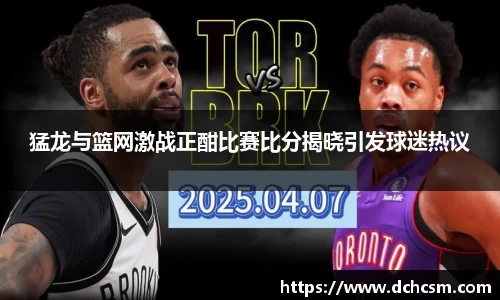猛龙与篮网激战正酣比赛比分揭晓引发球迷热议